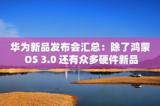 华为新品发布会汇总：除了鸿蒙 OS 3.0 还有众多硬件新品
