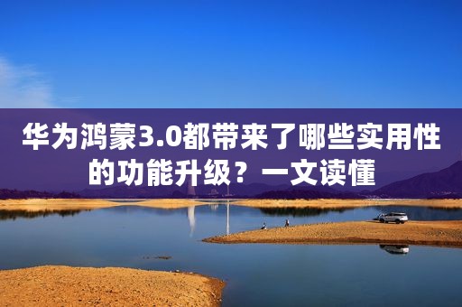 华为鸿蒙3.0都带来了哪些实用性的功能升级？一文读懂