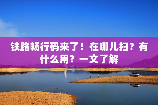 铁路畅行码来了！在哪儿扫？有什么用？一文了解