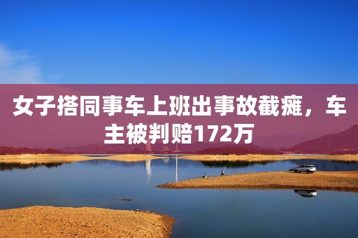 女子搭同事车上班出事故截瘫,车主被判赔172万 女子搭同事车上班出事故截瘫,车主被判赔172万