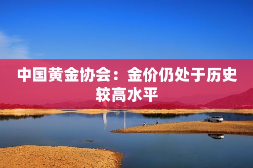 中国黄金协会：金价仍处于历史较高水平
