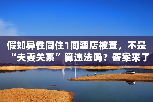 假如异性同住1间酒店被查，不是“夫妻关系”算违法吗？答案来了