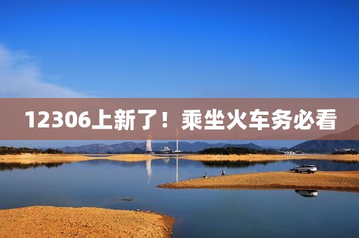 12306上新了！乘坐火车务必看