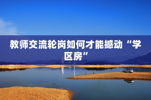 教师交流轮岗如何才能撼动“学区房”