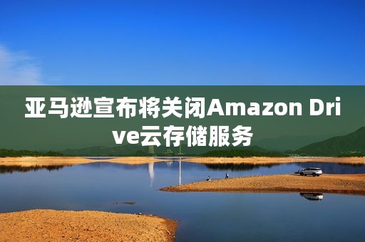 亚马逊宣布将关闭Amazon Drive云存储服务