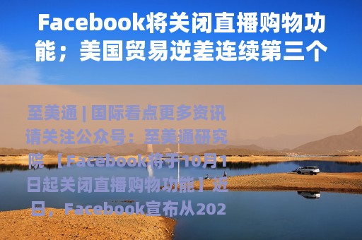 Facebook将关闭直播购物功能；美国贸易逆差连续第三个月收窄