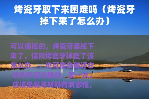 烤瓷牙取下来困难吗（烤瓷牙掉下来了怎么办）