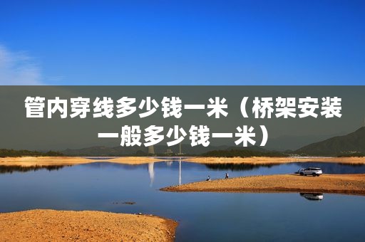 管内穿线多少钱一米（桥架安装一般多少钱一米）