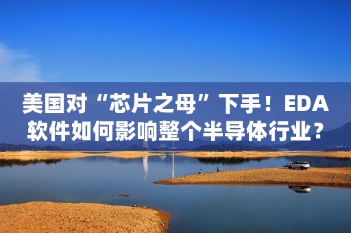 美国对“芯片之母”下手！EDA软件如何影响整个半导体行业？