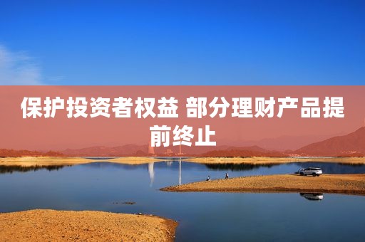 保护投资者权益 部分理财产品提前终止