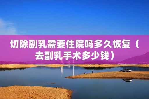 切除副乳需要住院吗多久恢复（去副乳手术多少钱）