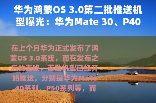 华为鸿蒙OS 3.0第二批推送机型曝光：华为Mate 30、P40、Nova9等可升了！