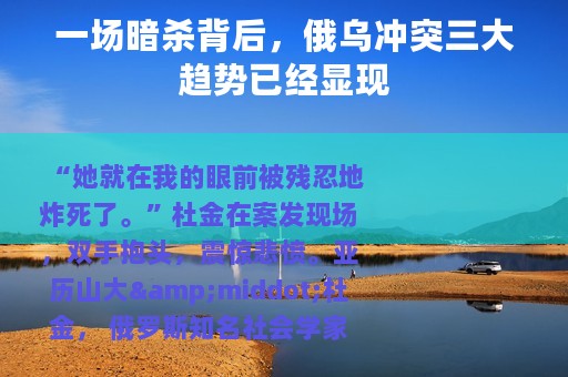 一场暗杀背后，俄乌冲突三大趋势已经显现