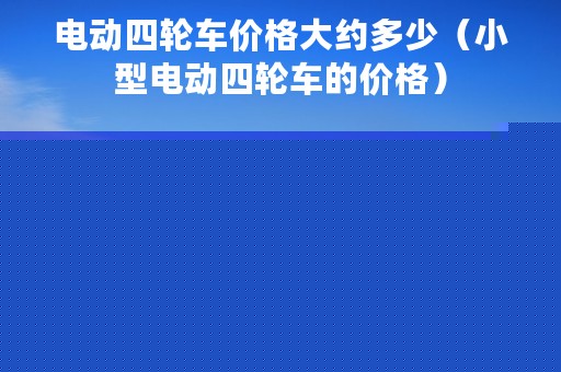 电动四轮车价格大约多少（小型电动四轮车的价格）