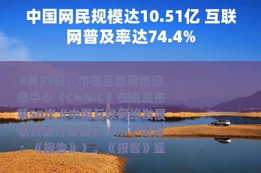 中国网民规模达10.51亿 互联网普及率达74.4%