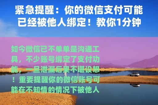 紧急提醒：你的微信支付可能已经被他人绑定！教你1分钟速查&解绑→