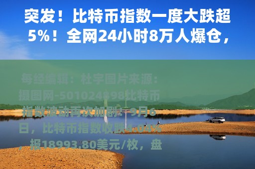 突发！比特币指数一度大跌超5%！全网24小时8万人爆仓，近27亿元蒸发，啥情况？