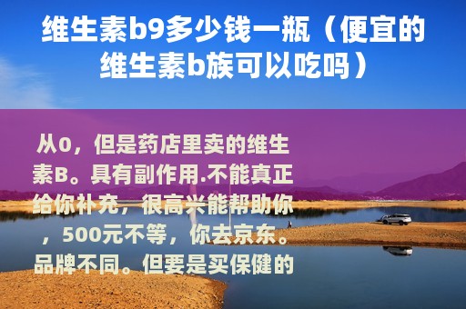 维生素b9多少钱一瓶(便宜的维生素b族可以吃吗) 维生素b9多少钱一瓶(便宜的维生素b族可以吃吗)