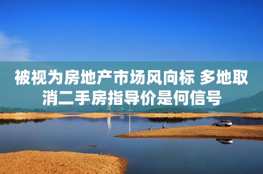 被视为房地产市场风向标 多地取消二手房指导价是何信号