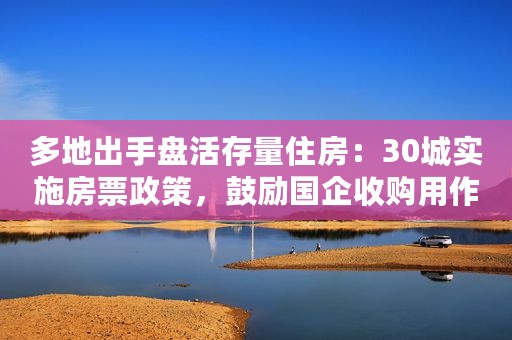 多地出手盘活存量住房：30城实施房票政策，鼓励国企收购用作保障房等