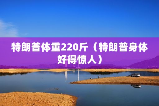 特朗普体重220斤（特朗普身体好得惊人）