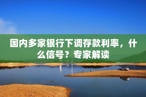 国内多家银行下调存款利率，什么信号？专家解读
