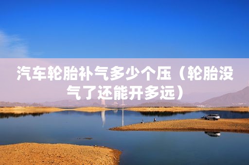 汽车轮胎补气多少个压（轮胎没气了还能开多远）