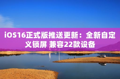 iOS16正式版推送更新：全新自定义锁屏 兼容22款设备