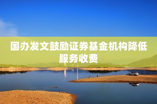 国办发文鼓励证券基金机构降低服务收费