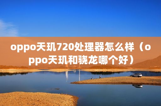 oppo天玑720处理器怎么样（oppo天玑和骁龙哪个好）