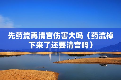 先药流再清宫伤害大吗（药流掉下来了还要清宫吗）