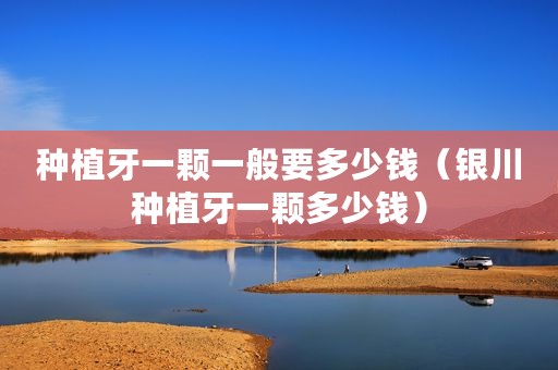 种植牙一颗一般要多少钱（银川种植牙一颗多少钱）