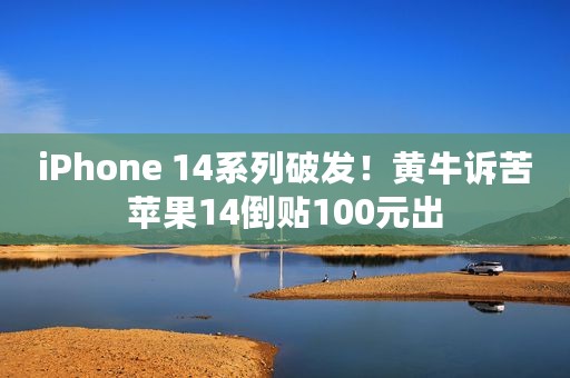 iPhone 14系列破发！黄牛诉苦苹果14倒贴100元出