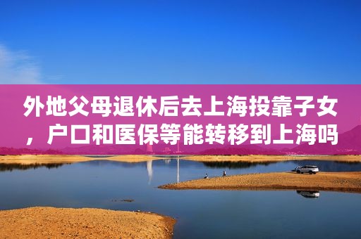 外地父母退休后去上海投靠子女，户口和医保等能转移到上海吗？