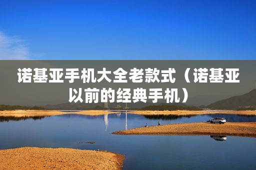 诺基亚手机大全老款式（诺基亚以前的经典手机）