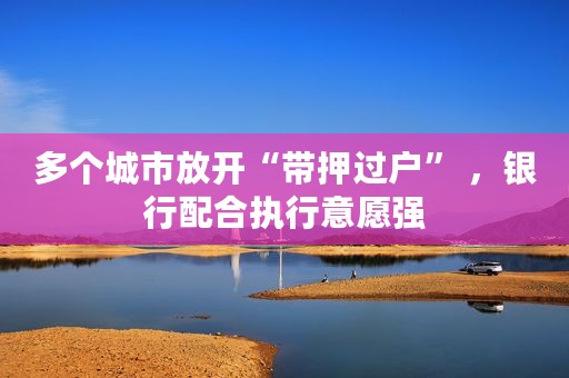 多个城市放开“带押过户” ，银行配合执行意愿强