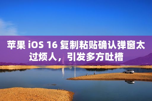 苹果 iOS 16 复制粘贴确认弹窗太过烦人，引发多方吐槽