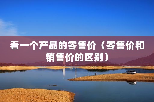 看一个产品的零售价（零售价和销售价的区别）