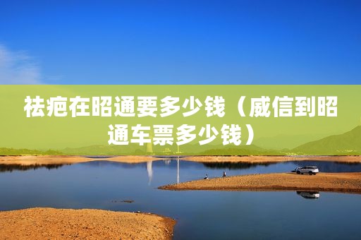 祛疤在昭通要多少钱（威信到昭通车票多少钱）