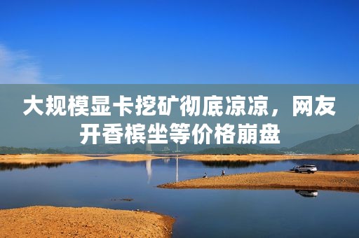 大规模显卡挖矿彻底凉凉，网友开香槟坐等价格崩盘