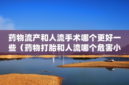 药物流产和人流手术哪个更好一些（药物打胎和人流哪个危害小）