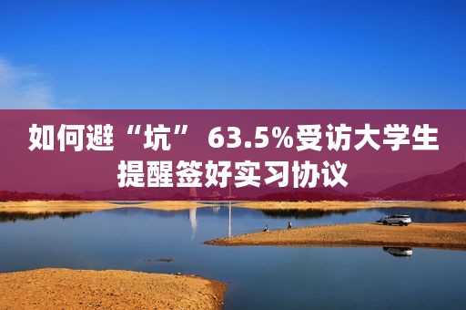 如何避“坑” 63.5%受访大学生提醒签好实习协议