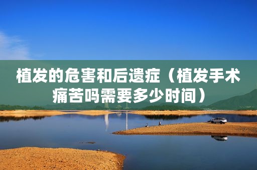 植发的危害和后遗症（植发手术痛苦吗需要多少时间）