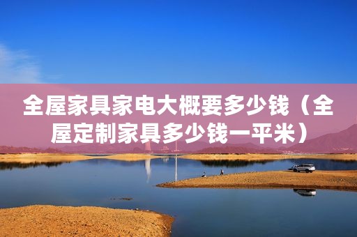 全屋家具家电大概要多少钱（全屋定制家具多少钱一平米）