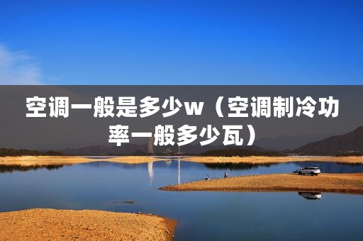 空调一般是多少w（空调制冷功率一般多少瓦）