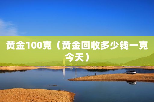 黄金100克（黄金回收多少钱一克今天）