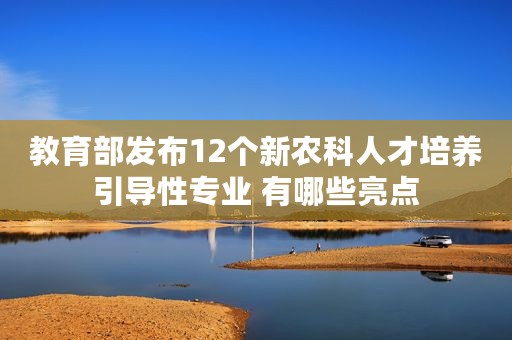 教育部发布12个新农科人才培养引导性专业 有哪些亮点