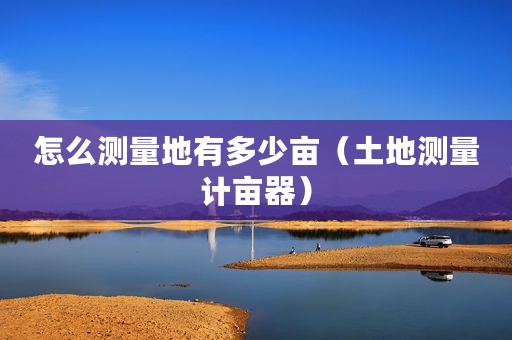 怎么测量地有多少亩（土地测量计亩器）