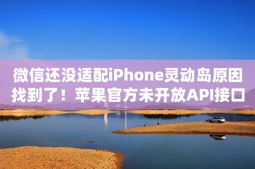 微信还没适配iPhone灵动岛原因找到了！苹果官方未开放API接口