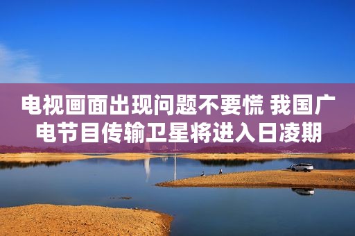 电视画面出现问题不要慌 我国广电节目传输卫星将进入日凌期
